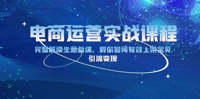 电商运营实战课程：完整解读生意参谋，教你如何有效上架宝贝，引流变现-创薯资源