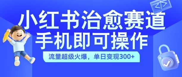 小红书治愈视频赛道，手机即可操作，流量超级火爆，单日变现300+【揭秘】-创薯资源