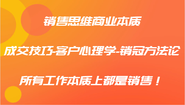 销售思维商业本质-成交技巧-客户心理学-销冠方法论，所有工作本质上都是销售！-创薯资源