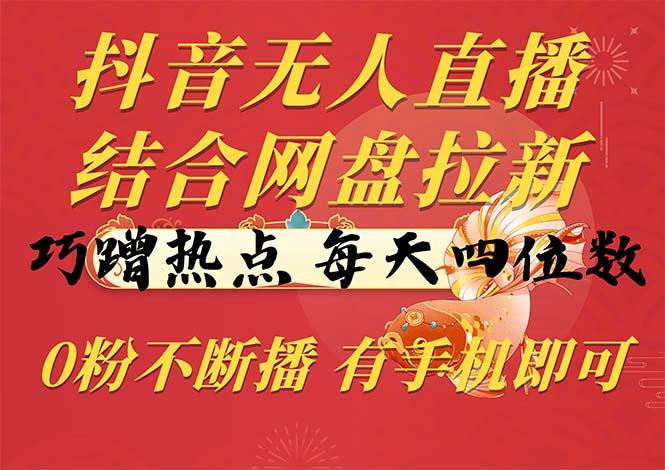 抖音无人直播，结合网盘拉新，巧蹭热点，每天四位数，0粉不断播，有手…-创薯资源
