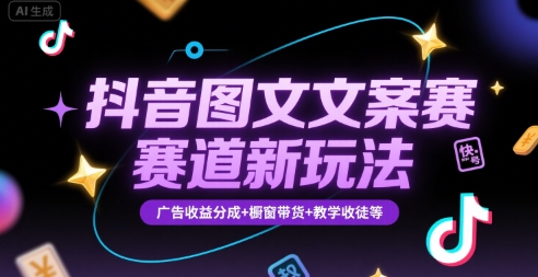 抖音图文文案赛道新玩法，快速养号起号，广告收益分成+橱窗带货+教学收徒等-创薯资源