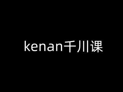 kenan千川课-kenan抖音电商巨量千川教程-创薯资源