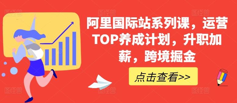 阿里国际站系列课，运营TOP养成计划，升职加薪，跨境掘金-创薯资源