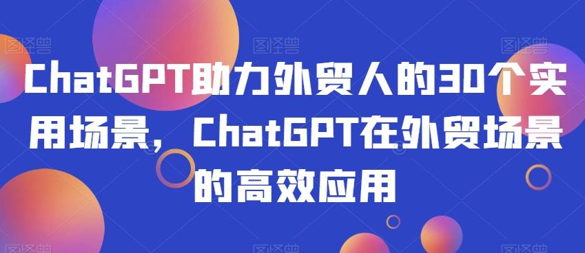 ChatGPT助力外贸人的30个实用场景，ChatGPT在外贸场景的高效应用-创薯资源