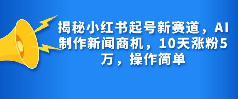 揭秘小红书起号新赛道，AI制作新闻商机，10天涨粉1万，操作简单-创薯资源