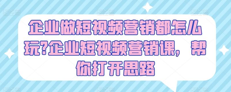 企业做短视频营销都怎么玩?企业短视频营销课，帮你打开思路-创薯资源