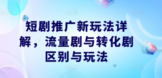 短剧推广新玩法详解，流量剧与转化剧区别与玩法-创薯资源