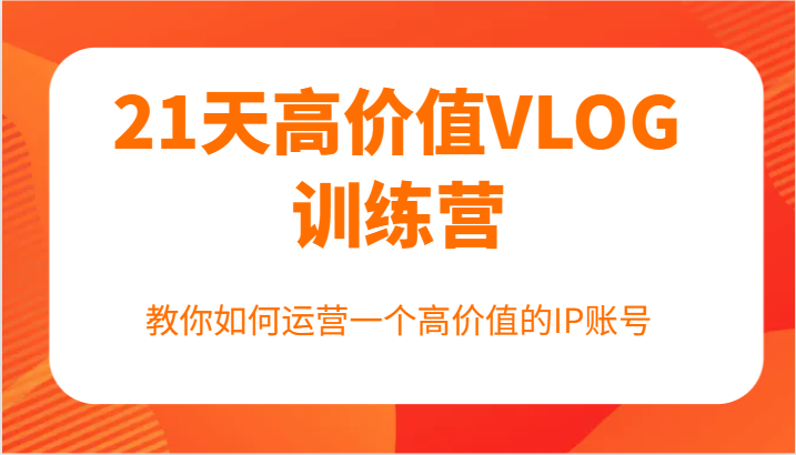 21天高价值VLOG训练营【第一期】，教你如何运营一个高价值的IP账号-创薯资源