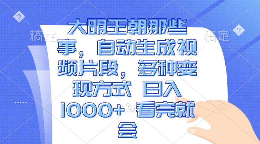 大明王朝那些事，自动生成视频片段，多种变现方式 日入1000+ 看完就会-创薯资源