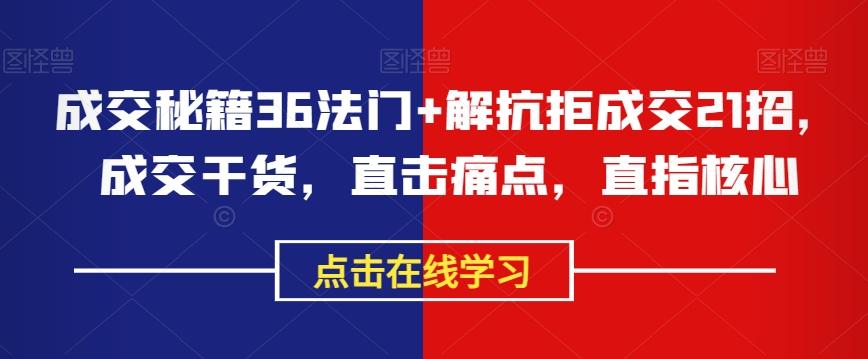 成交秘籍36法门+解抗拒成交21招，成交干货，直击痛点，直指核心-创薯资源