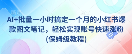 AI+批量一小时搞定一个月的小红书爆款图文笔记，轻松实现账号快速涨粉(保姆级教程)-创薯资源