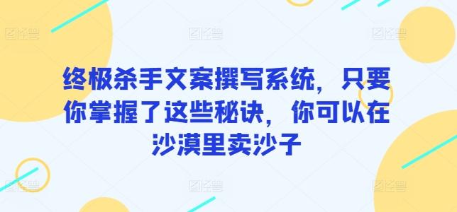 终极杀手文案撰写系统，只要你掌握了这些秘诀，你可以在沙漠里卖沙子-创薯资源