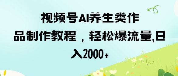 视频号ai养生类作品制作教程，轻松爆流量，日入数张-创薯资源