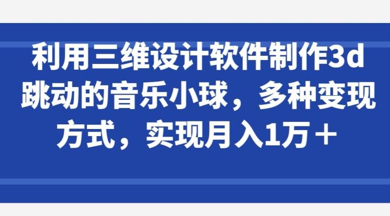利用三维设计软件制作3d跳动的音乐小球，多种变现方式，实现月入1万+【揭秘】-创薯资源