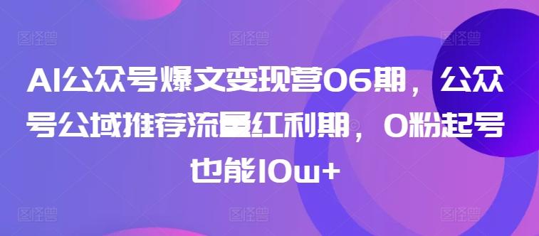 AI公众号爆文变现营06期，公众号公域推荐流量红利期，0粉起号也能10w+-创薯资源