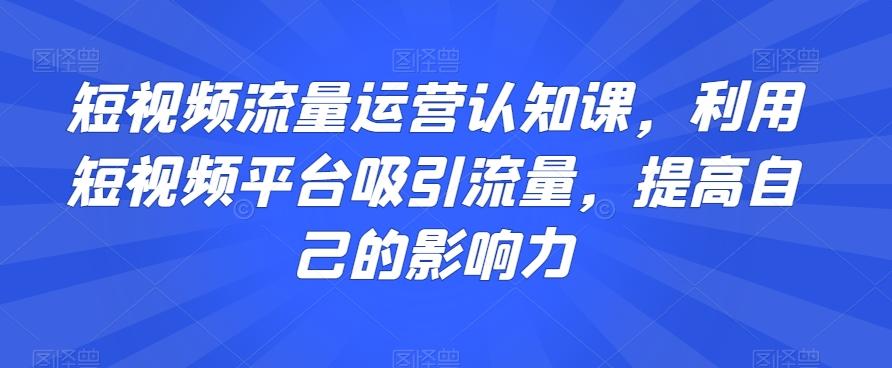 短视频流量运营认知课，利用短视频平台吸引流量，提高自己的影响力-创薯资源