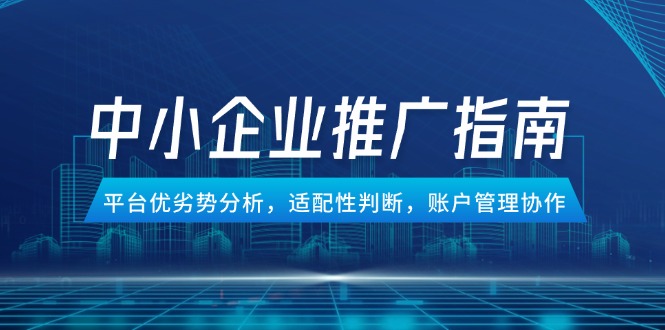 中小企业竞价推广指南，平台优劣势分析，适配性判断，账户管理协作-创薯资源