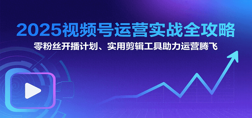 2025视频号运营实战全攻略：零粉丝开播计划、起号到到变现思维逻辑方法-创薯资源