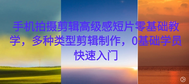 手机拍摄剪辑高级感短片零基础教学，多种类型剪辑制作，0基础学员快速入门-创薯资源