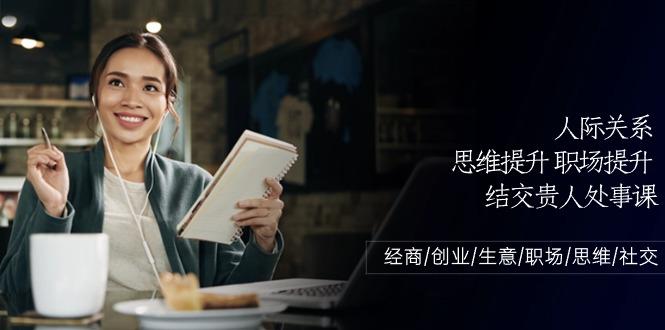 人际关系思维提升职场提升，结交贵人处事课：经商/创业/生意/职场/思维-创薯资源