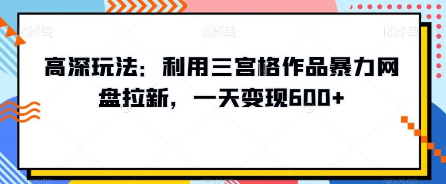高深玩法：利用三宫格作品暴力网盘拉新，一天变现600+【揭秘】-创薯资源
