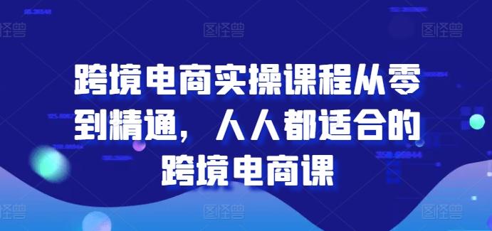 跨境电商实操课程从零到精通，人人都适合的跨境电商课-创薯资源