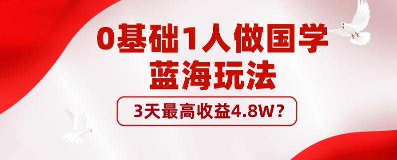 0基础1人做国学蓝海玩法，3天最高收益4.8W？-创薯资源
