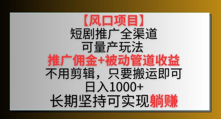 【风口项目】短剧推广全渠道最新双重收益玩法，推广佣金管道收益，不用剪辑，只要搬运即可【揭秘】-创薯资源