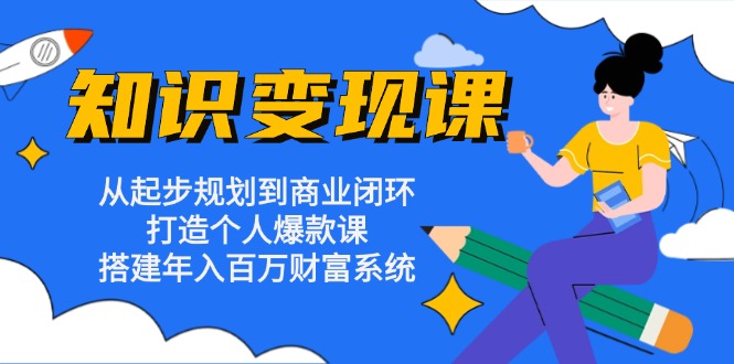 知识变现课：从起步规划到商业闭环 打造个人爆款课 搭建年入百万财富系统-创薯资源