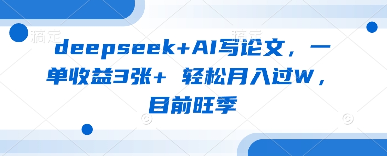 deepseek+AI写论文，一单收益3张+ 轻松月入过W，目前旺季-创薯资源