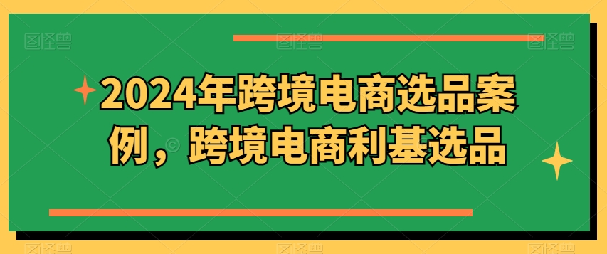 2024年跨境电商选品案例，跨境电商利基选品(更新)-创薯资源