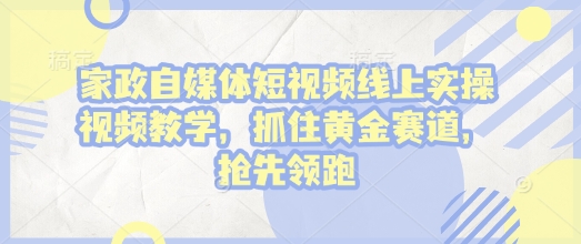 家政自媒体短视频线上实操视频教学，抓住黄金赛道，抢先领跑!-创薯资源