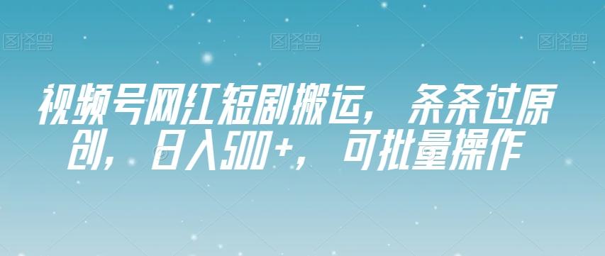 视频号网红短剧搬运，条条过原创，日入500+，可批量操作【揭秘】-创薯资源