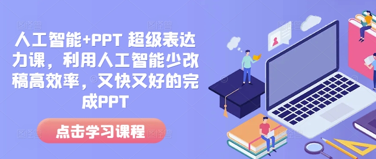 人工智能+PPT 超级表达力课，利用人工智能少改稿高效率，又快又好的完成PPT-创薯资源