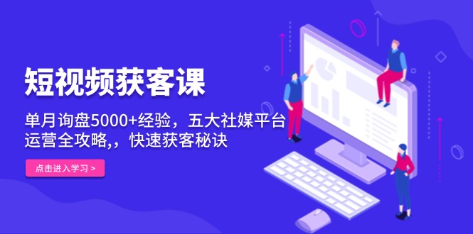 短视频获客课，单月询盘5000+经验，五大社媒平台运营全攻略,，快速获客…-创薯资源