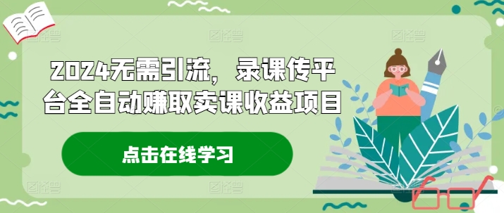 2024无需引流，录课传平台全自动赚取卖课收益项目-创薯资源
