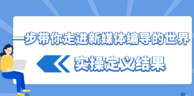 一步带你走进新媒体编导的世界，实操定义结果(17节课)-创薯资源