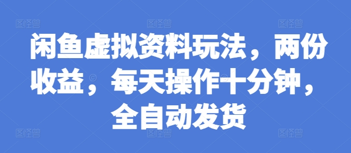 闲鱼虚拟资料玩法，两份收益，每天操作十分钟，全自动发货【揭秘】-创薯资源