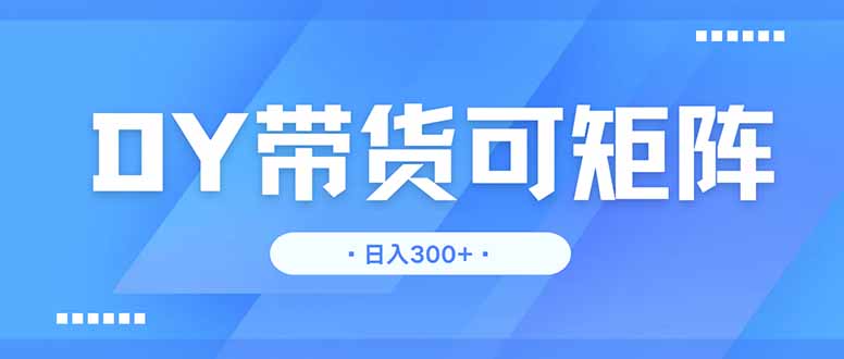 DY带货，日入300＋矩阵无上限-创薯资源