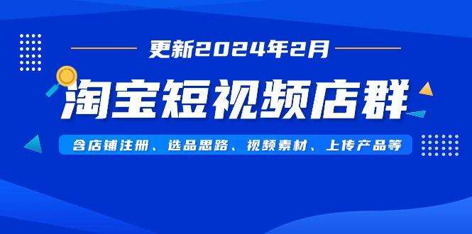 淘宝短视频店群(更新2024年2月)含店铺注册、选品思路、视频素材、上传…-创薯资源