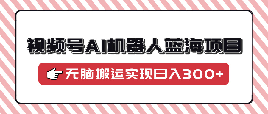 视频号AI机器人蓝海项目，操作简单适合0基础小白，无脑搬运实现日入300+-创薯资源
