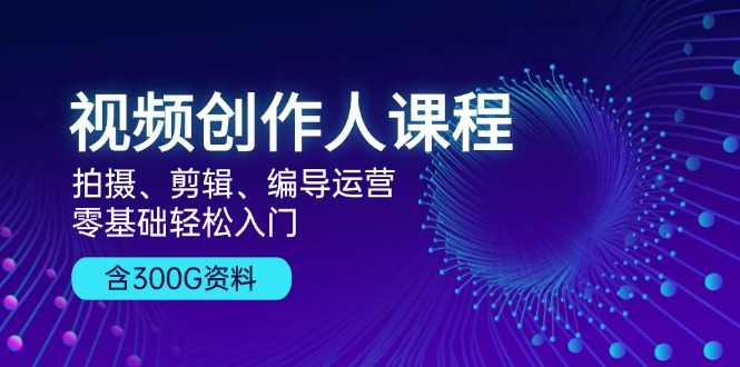 视频创作人课程！拍摄、剪辑、编导运营，零基础轻松入门，含300G资料-创薯资源