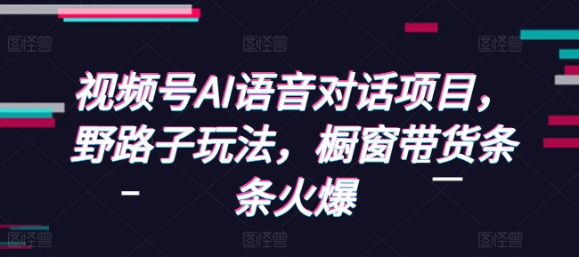 视频号AI语音对话项目，野路子玩法，橱窗带货条条火爆-创薯资源