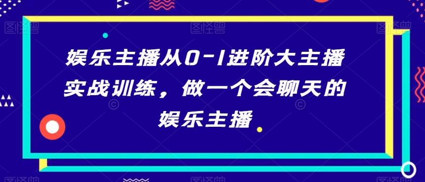 娱乐主播从0-1进阶大主播实战训练，做一个会聊天的娱乐主播-创薯资源