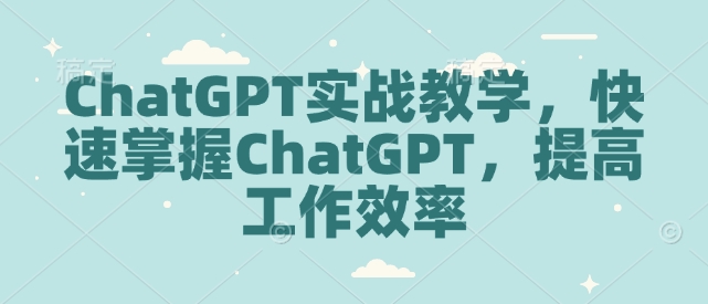 ChatGPT实战教学，快速掌握ChatGPT，提高工作效率-创薯资源