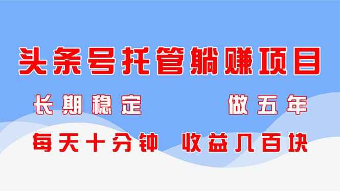 头条号托管躺赚项目，长期稳定，可做五年，每天十分钟，收益几百块-创薯资源