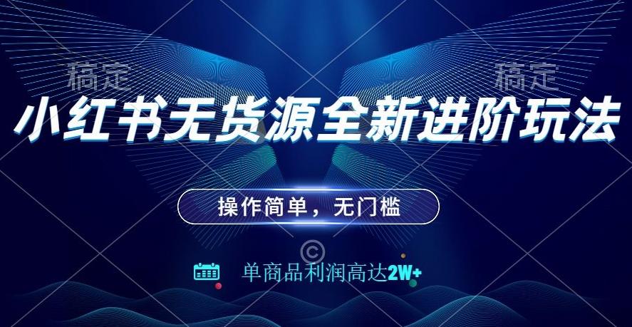 小红书无货源全新进阶玩法，操作简单，单商品利润高达2W+-创薯资源