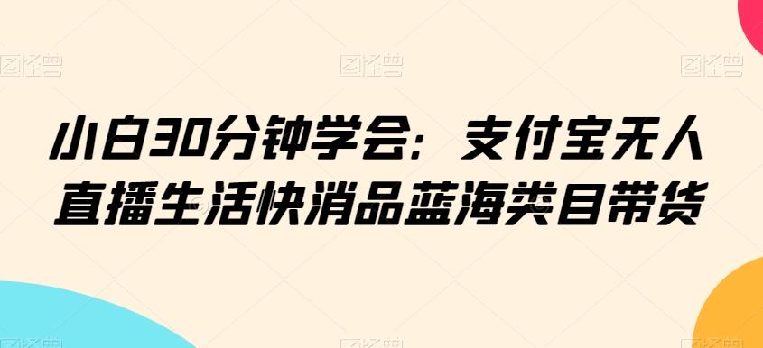 小白30分钟学会：支付宝无人直播生活快消品蓝海类目带货【揭秘】-创薯资源