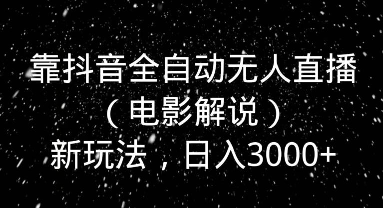 靠抖音全自动无人直播（电影解说）新玩法，日入3000+-创薯资源