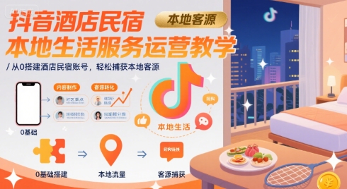 抖音酒店民宿本地生活服务运营教学，从0搭建酒店民宿账号，轻松捕获本地客源-创薯资源